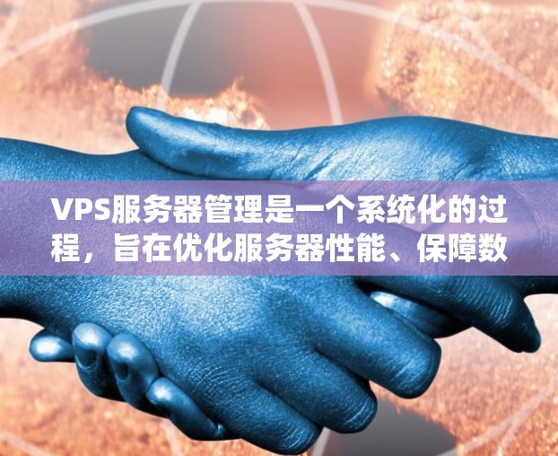 VPS服务器管理是一个系统化的过程，旨在优化服务器性能、保障数据安全和高效运行。以下是一些关键步骤和考虑因素