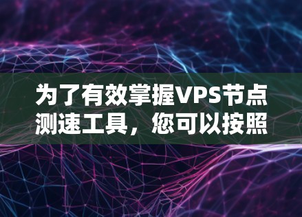 为了有效掌握VPS节点测速工具，您可以按照以下步骤进行