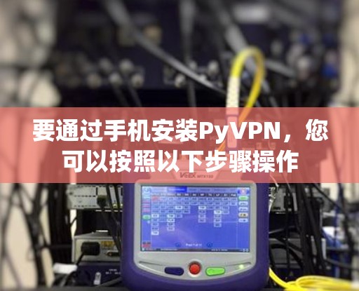 要通过手机安装PyVPN，您可以按照以下步骤操作