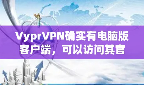 VyprVPN确实有电脑版客户端，可以访问其官方网站以获取下载信息。以下是关于VyprVPN电脑版客户端的详细介绍