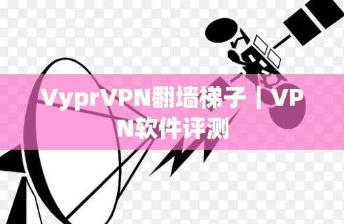 VyprVPN翻墙梯子｜VPN软件评测
