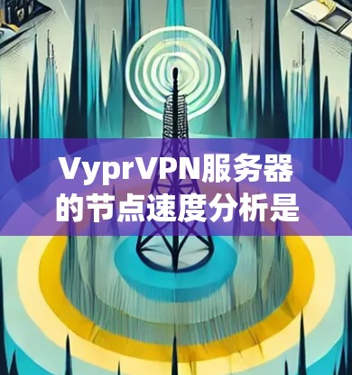 VyprVPN服务器的节点速度分析是评估服务器性能和网络稳定性的重要指标。以下是一个详细的分析过程