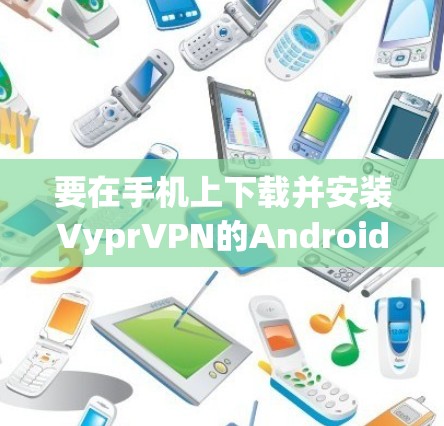 要在手机上下载并安装VyprVPN的Android版，您可以按照以下步骤操作