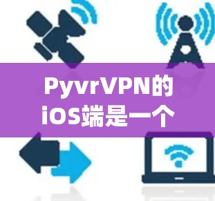 PyvrVPN的iOS端是一个支持科学上网的VPN工具，提供网络连接、VPN服务、文件共享和在线操作等功能。以下是关于PyvrVPNiOS端的详细信息
