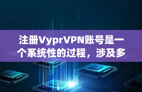 注册VyprVPN账号是一个系统性的过程，涉及多个步骤和配置，以下是详细的步骤说明