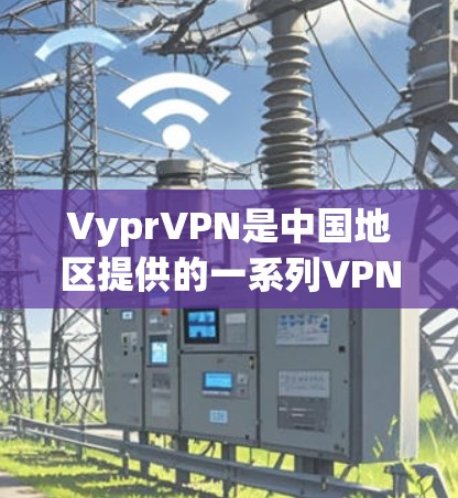 VyprVPN是中国地区提供的一系列VPN服务，旨在为用户提供安全、可靠的网络访问体验。在测试中国地区的VyprVPN线路时，我们会考虑以下几个方面