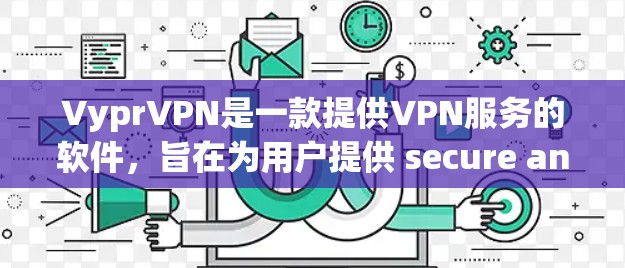VyprVPN是一款提供VPN服务的软件，旨在为用户提供 secure and private network access.下面是关于VyprVPN的详细介绍