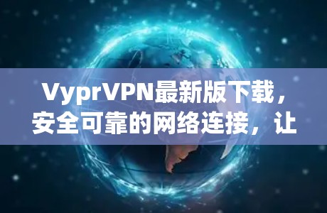 VyprVPN最新版下载，安全可靠的网络连接，让隐私与安全同行