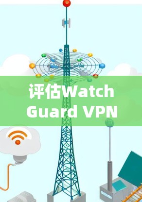 评估WatchGuard VPN的速度是一个关键步骤，以确保它满足你的网络使用需求。以下是一个结构化的评估步骤