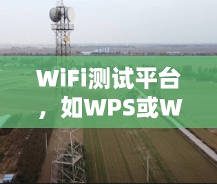 WiFi测试平台，如WPS或WPS Plus，是帮助用户评估网络性能的工具。以下是关于这些平台的详细介绍