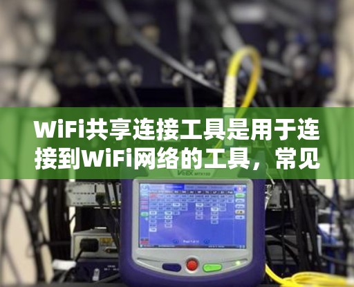 WiFi共享连接工具是用于连接到WiFi网络的工具，常见类型包括软件、手机应用和API服务。以下是对这些工具的详细分析和总结