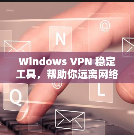 Windows VPN 稳定工具，帮助你远离网络攻击的可靠选择