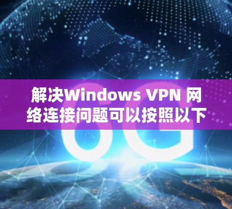 解决Windows VPN 网络连接问题可以按照以下步骤进行