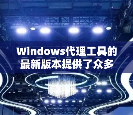 Windows代理工具的最新版本提供了众多改进和新功能，以支持更复杂的使用场景和更高的性能。以下是一些可能的重要更新和新功能