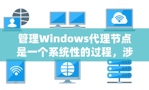 管理Windows代理节点是一个系统性的过程，涉及设置、配置、管理和监控多个代理节点。以下是对代理节点管理的详细指南，涵盖了从基础设置到高级管理的各个方面