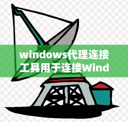 windows代理连接工具用于连接Windows系统到第三方服务器，如云服务、数据库或网络服务。以下是学习这些工具的步骤