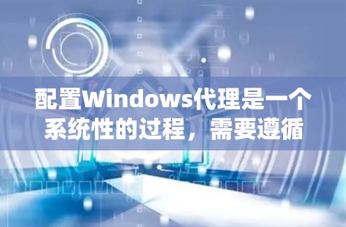 配置Windows代理是一个系统性的过程，需要遵循以下步骤来确保代理能够正常连接到互联网，并正确地访问目标服务器上的资源。以下是一个详细的配置步骤指南