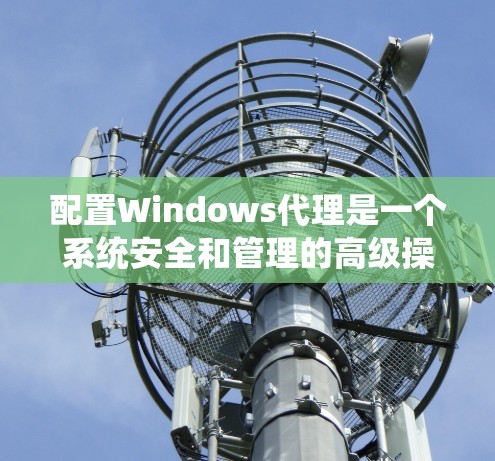 配置Windows代理是一个系统安全和管理的高级操作，涉及多个步骤和配置。以下是一个结构化的配置指南，帮助您系统地完成配置