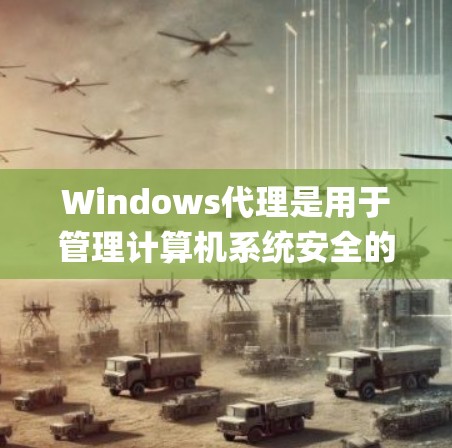 Windows代理是用于管理计算机系统安全的重要工具，包括Windows安全中心和Windows安全Manager等平台对应的版本。以下是对这些设置平台的详细指南