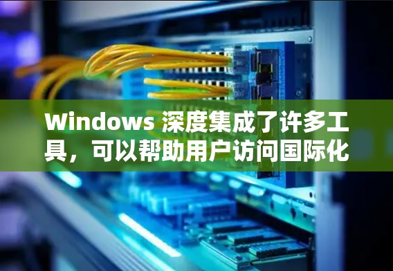 Windows 深度集成了许多工具，可以帮助用户访问国际化的网站和资源。以下是一些常用的 Windows 沉默器和访问工具，可以帮助用户访问国际化的网站和资源