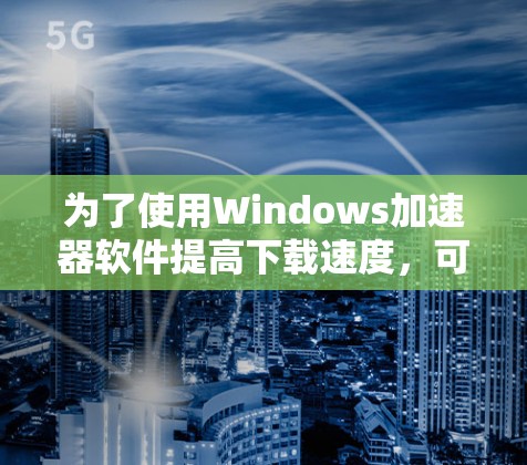 为了使用Windows加速器软件提高下载速度，可以按照以下步骤操作
