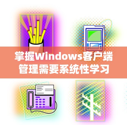 掌握Windows客户端管理需要系统性学习，涵盖从创建到开发各个步骤。以下是系统性的学习建议