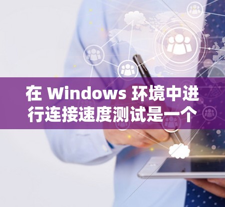 在 Windows 环境中进行连接速度测试是一个简单但重要的步骤，可以帮助你了解网络的性能。下面是如何进行 Windows 连接速度检测的步骤和分析方法