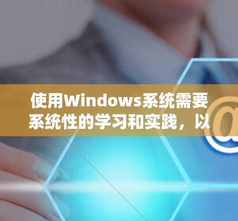 使用Windows系统需要系统性的学习和实践，以下是一个详细的指南，帮助你系统地学习和使用Windows