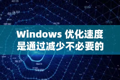 Windows 优化速度是通过减少不必要的资源占用和优化程序的运行方式来实现的。以下是一些常见的速度优化方法