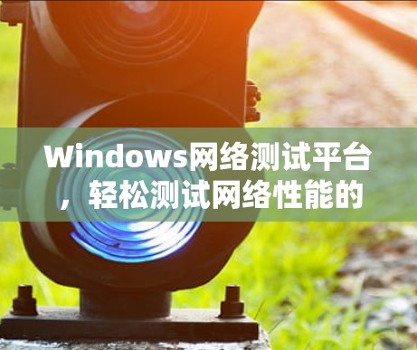 Windows网络测试平台，轻松测试网络性能的解决方案