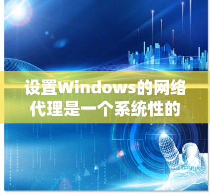 设置Windows的网络代理是一个系统性的过程，涉及多个步骤和配置。以下是一个清晰的指南，帮助您成功设置网络代理