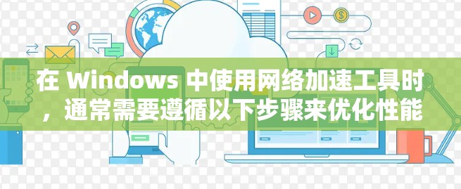 在 Windows 中使用网络加速工具时，通常需要遵循以下步骤来优化性能和配置。以下是一个通用的网络加速方案，适用于多种网络加速工具
