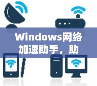 Windows网络加速助手，助力高效数据传输，提升网络性能的实用工具