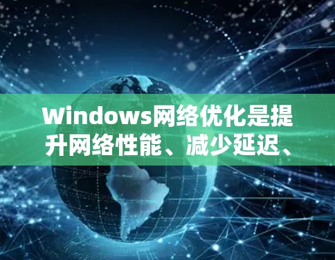 Windows网络优化是提升网络性能、减少延迟、保护数据安全的重要步骤。以下是一个详细的Windows网络优化教程，涵盖了网络优化的核心步骤和注意事项