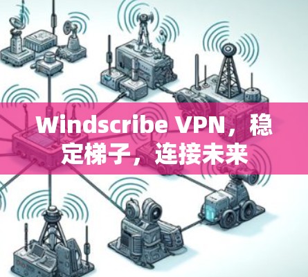 Windscribe VPN，稳定梯子，连接未来