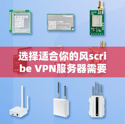 选择适合你的风scribe VPN服务器需要综合考虑多个因素，以下是一个结构化的建议