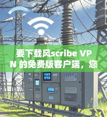 要下载风scribe VPN 的免费版客户端，您可以按照以下步骤进行操作