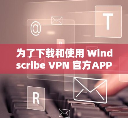 为了下载和使用 Windscribe VPN 官方APP，您可以按照以下步骤进行操作