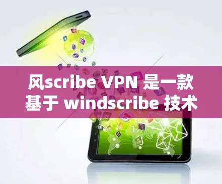 风scribe VPN 是一款基于 windscribe 技术的 VPN 软件，适合在小设备上使用，提供多点网络、端口控制和监控功能，适合需要快速切换网络或监控特定流量的用户。以下是详细的总结