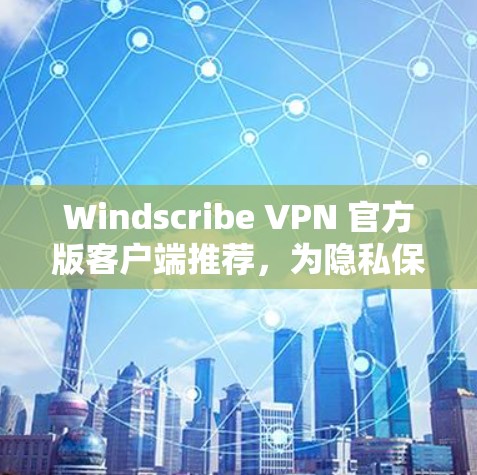 Windscribe VPN 官方版客户端推荐，为隐私保护和安全防护打造强大工具
