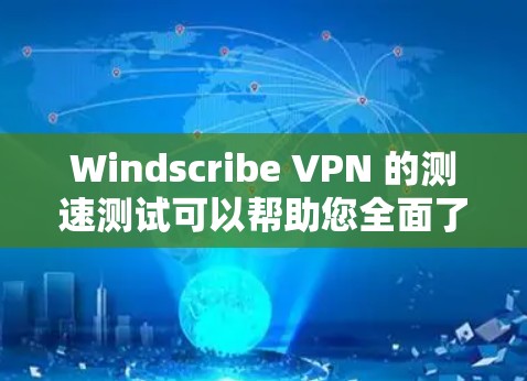 Windscribe VPN 的测速测试可以帮助您全面了解其在网络环境下的表现。以下是基于您的测试步骤和分析的总结