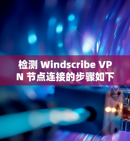 检测 Windscribe VPN 节点连接的步骤如下