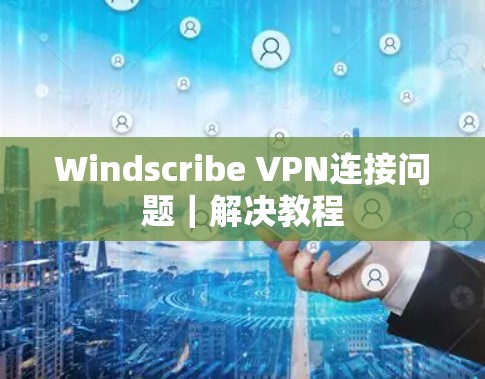 Windscribe VPN连接问题｜解决教程