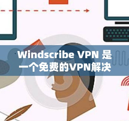 Windscribe VPN 是一个免费的VPN解决方案，主要功能如下