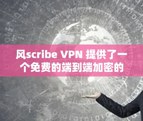 风scribe VPN 提供了一个免费的端到端加密的VPN解决方案，它在多个方面表现出色，是一个值得考虑的选择。以下是对风scribe VPN 在免费VPN排行中的详细评价