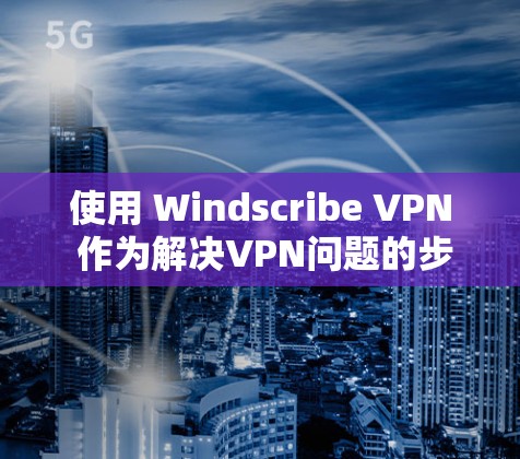 使用 Windscribe VPN 作为解决VPN问题的步骤如下