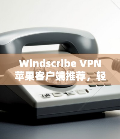 Windscribe VPN苹果客户端推荐，轻松连接网络的高效选择