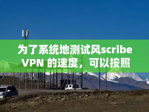为了系统地测试风scribe VPN 的速度，可以按照以下步骤进行
