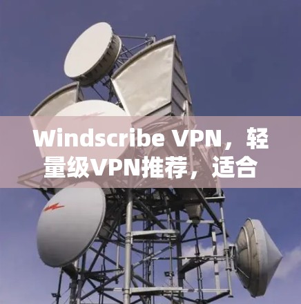 Windscribe VPN，轻量级VPN推荐，适合多设备使用
