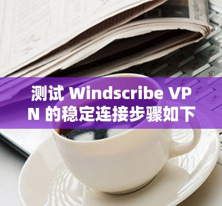 测试 Windscribe VPN 的稳定连接步骤如下